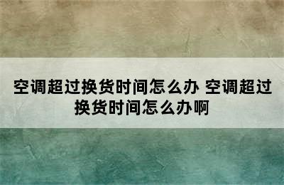 空调超过换货时间怎么办 空调超过换货时间怎么办啊